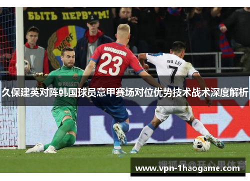 久保建英对阵韩国球员意甲赛场对位优势技术战术深度解析 久保建英对阵韩国球员意甲赛场对位优势技术战术深度解析