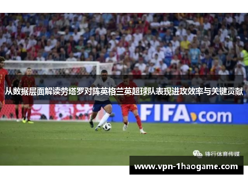 从数据层面解读劳塔罗对阵英格兰英超球队表现进攻效率与关键贡献