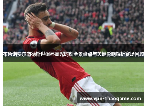 布鲁诺费尔南德斯世俱杯高光时刻全景盘点与关键影响解析赛场回顾 布鲁诺费尔南德斯世俱杯高光时刻全景盘点与关键影响解析赛场回顾