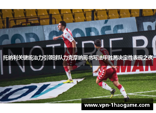 托纳利关键统治力引领球队力克摩纳哥书写法甲胜局决定性表现之夜 托纳利关键统治力引领球队力克摩纳哥书写法甲胜局决定性表现之夜