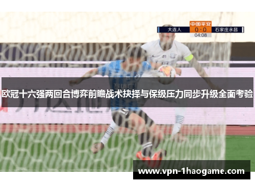 欧冠十六强两回合博弈前瞻战术抉择与保级压力同步升级全面考验 欧冠十六强两回合博弈前瞻战术抉择与保级压力同步升级全面考验