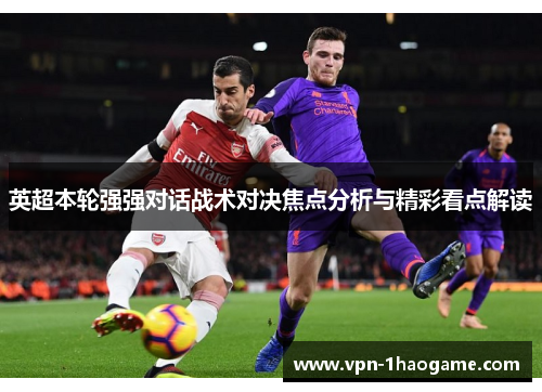 英超本轮强强对话战术对决焦点分析与精彩看点解读 英超本轮强强对话战术对决焦点分析与精彩看点解读