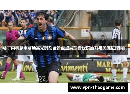 马丁内利意甲赛场高光时刻全景盘点展现锋线统治力与关键进球瞬间