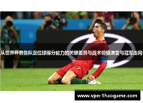 从世界杯看各队定位球得分能力的关键差异与战术价值演变与冠军走向