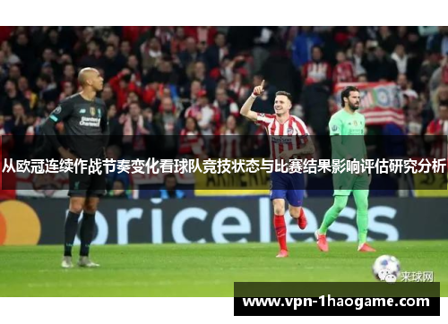 从欧冠连续作战节奏变化看球队竞技状态与比赛结果影响评估研究分析 从欧冠连续作战节奏变化看球队竞技状态与比赛结果影响评估研究分析