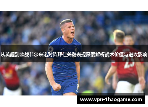 从英超到欧战菲尔米诺对阵拜仁关键表现深度解析战术价值与进攻影响 从英超到欧战菲尔米诺对阵拜仁关键表现深度解析战术价值与进攻影响