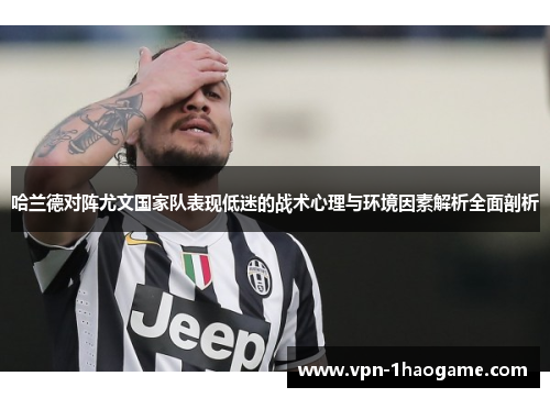 哈兰德对阵尤文国家队表现低迷的战术心理与环境因素解析全面剖析 哈兰德对阵尤文国家队表现低迷的战术心理与环境因素解析全面剖析