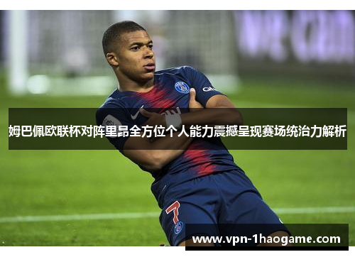 姆巴佩欧联杯对阵里昂全方位个人能力震撼呈现赛场统治力解析
