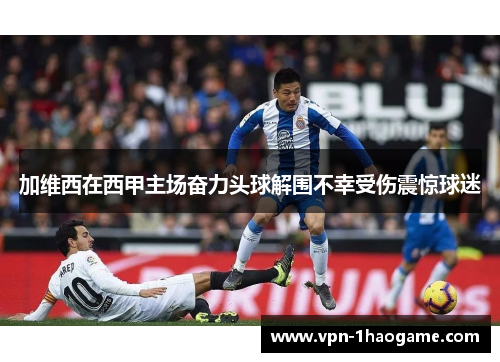 加维西在西甲主场奋力头球解围不幸受伤震惊球迷