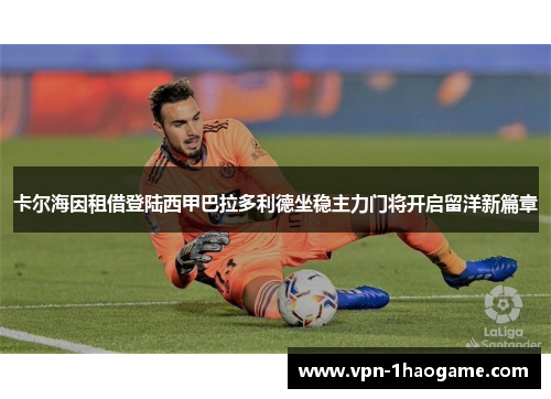 卡尔海因租借登陆西甲巴拉多利德坐稳主力门将开启留洋新篇章 卡尔海因租借登陆西甲巴拉多利德坐稳主力门将开启留洋新篇章
