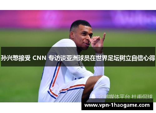 孙兴慜接受 CNN 专访谈亚洲球员在世界足坛树立自信心得 孙兴慜接受 CNN 专访谈亚洲球员在世界足坛树立自信心得