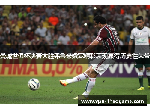 曼城世俱杯决赛大胜弗鲁米嫩塞精彩表现赢得历史性荣誉