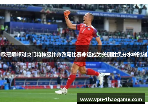 欧冠巅峰对决门将神级扑救改写比赛命运成为关键胜负分水岭时刻