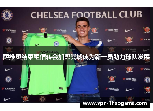 萨维奥结束租借转会加盟曼城成为新一员助力球队发展