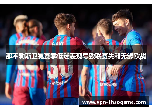 那不勒斯卫冕赛季低迷表现导致联赛失利无缘欧战