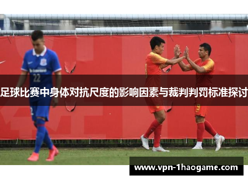 足球比赛中身体对抗尺度的影响因素与裁判判罚标准探讨