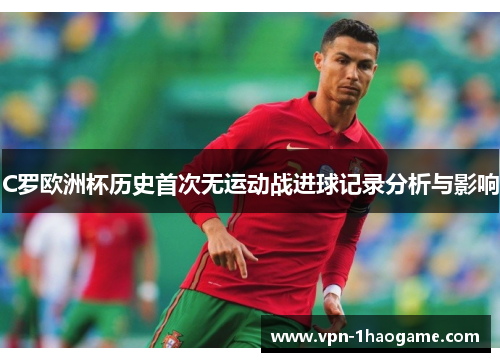 C罗欧洲杯历史首次无运动战进球记录分析与影响