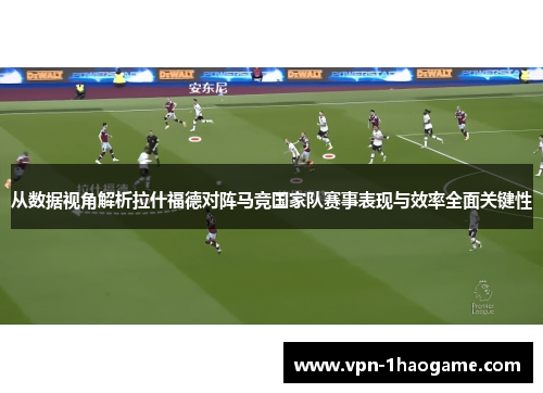 从数据视角解析拉什福德对阵马竞国家队赛事表现与效率全面关键性 从数据视角解析拉什福德对阵马竞国家队赛事表现与效率全面关键性