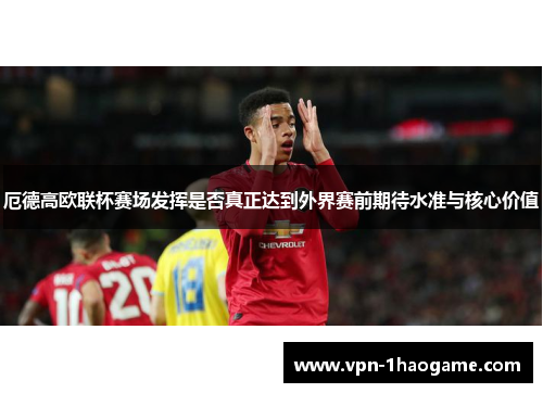 厄德高欧联杯赛场发挥是否真正达到外界赛前期待水准与核心价值 厄德高欧联杯赛场发挥是否真正达到外界赛前期待水准与核心价值