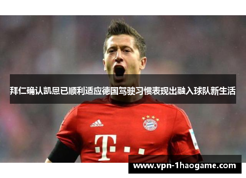 拜仁确认凯恩已顺利适应德国驾驶习惯表现出融入球队新生活 拜仁确认凯恩已顺利适应德国驾驶习惯表现出融入球队新生活