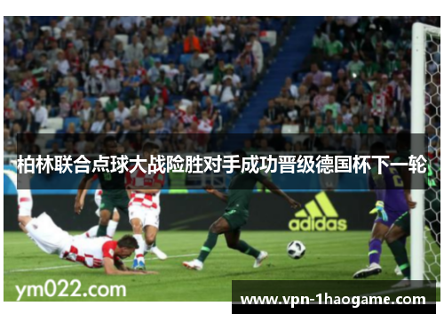 柏林联合点球大战险胜对手成功晋级德国杯下一轮 柏林联合点球大战险胜对手成功晋级德国杯下一轮