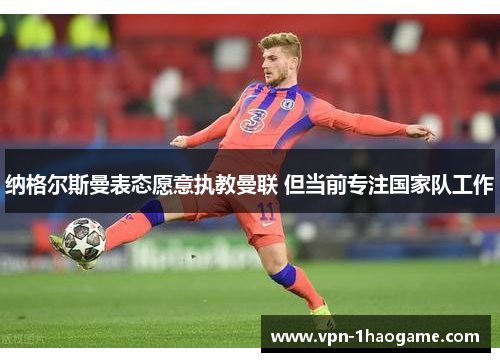 纳格尔斯曼表态愿意执教曼联 但当前专注国家队工作 纳格尔斯曼表态愿意执教曼联 但当前专注国家队工作