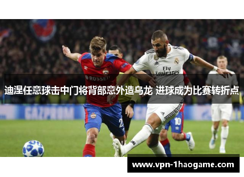 迪涅任意球击中门将背部意外造乌龙 进球成为比赛转折点 迪涅任意球击中门将背部意外造乌龙 进球成为比赛转折点
