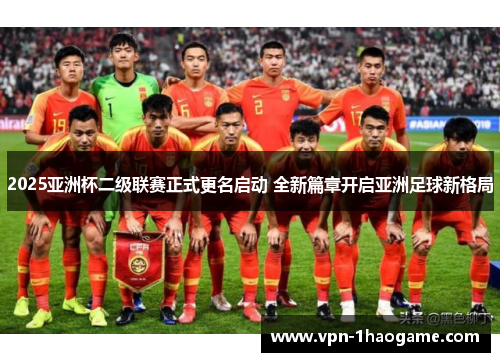 2025亚洲杯二级联赛正式更名启动 全新篇章开启亚洲足球新格局