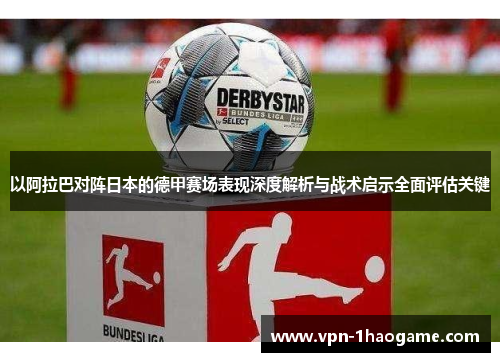 以阿拉巴对阵日本的德甲赛场表现深度解析与战术启示全面评估关键
