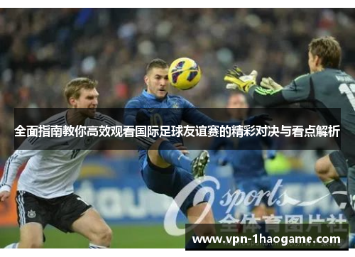 全面指南教你高效观看国际足球友谊赛的精彩对决与看点解析 全面指南教你高效观看国际足球友谊赛的精彩对决与看点解析