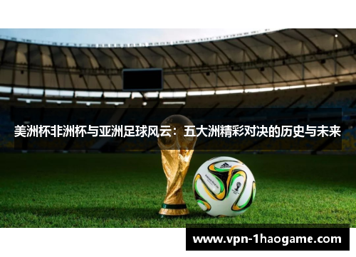 美洲杯非洲杯与亚洲足球风云:五大洲精彩对决的历史与未来 美洲杯非洲杯与亚洲足球风云:五大洲精彩对决的历史与未来
