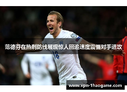 范德芬在热刺防线展现惊人回追速度震慑对手进攻